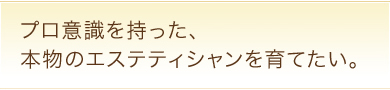 プロ意識を持った、本物のエステティシャンを育てたい。